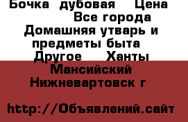 Бочка  дубовая  › Цена ­ 4 600 - Все города Домашняя утварь и предметы быта » Другое   . Ханты-Мансийский,Нижневартовск г.